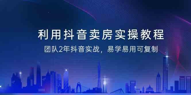 利用抖音卖房实操教程，团队2年抖音实战，易学易用可复制(无水印课程)-搞钱日记