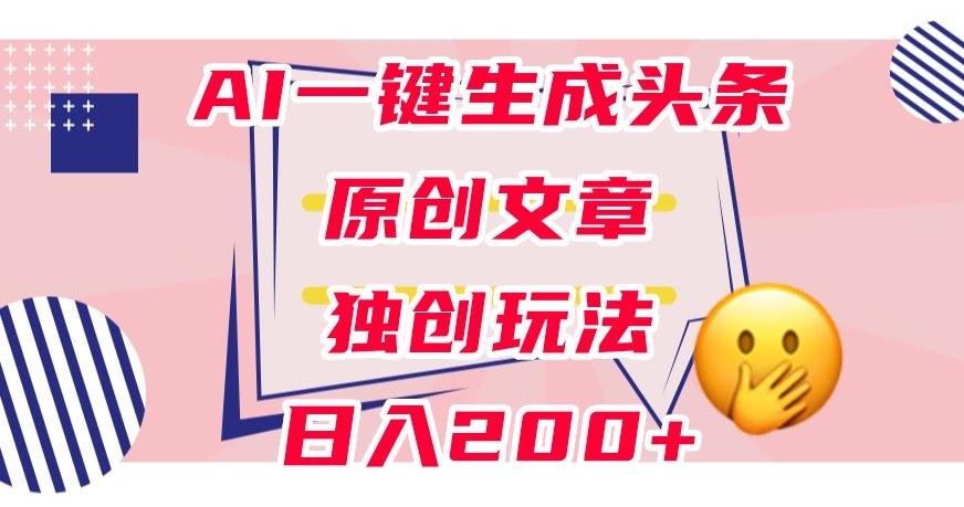 利用AI一键生成头条原创文章，0粉丝即可变现，稳定日入200+【揭秘】-搞钱日记