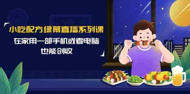 小吃配方绿幕直播系列课，在家用一部手机或者电脑也能创收(14节课)-搞钱日记