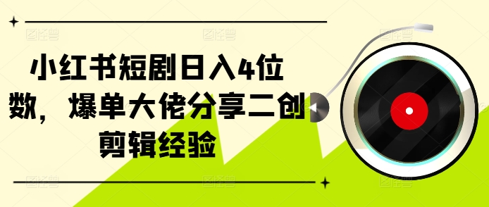 小红书短剧日入4位数，爆单大佬分享二创剪辑经验-搞钱日记