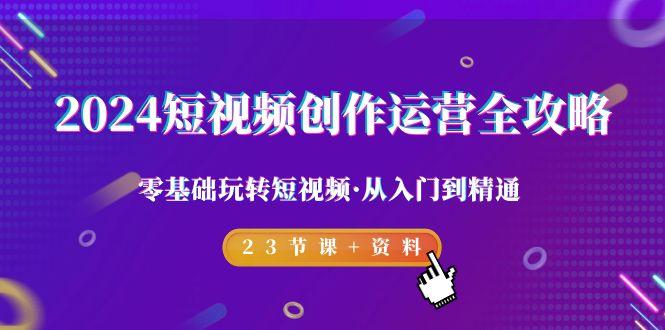2024短视频-创作运营全攻略，零基础玩转短视频·从入门到精通-23节课+资料-搞钱日记