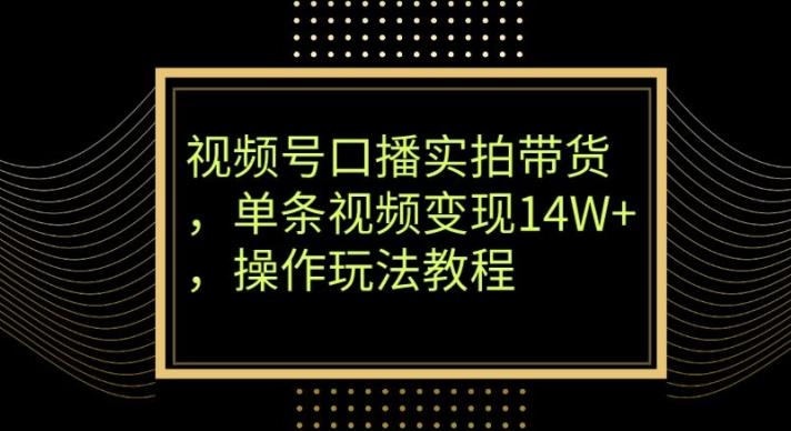 视频号口播实拍带货，单条视频变现14W+，操作玩法教程-搞钱日记