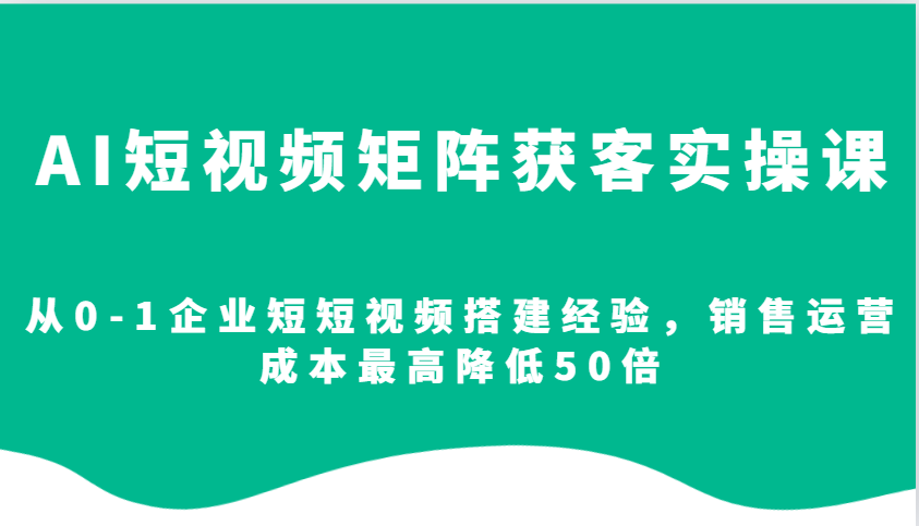 AI短视频矩阵获客实操课，从0-1企业短短视频搭建经验，销售运营成本最高降低50倍-搞钱日记