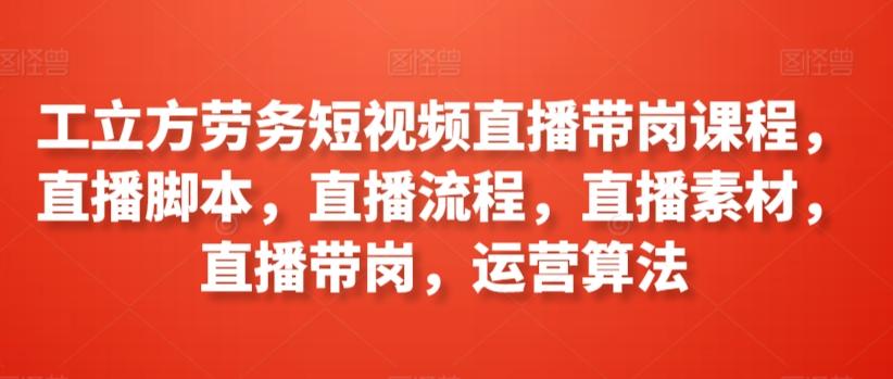 工立方劳务短视频直播带岗课程，直播脚本，直播流程，直播素材，直播带岗，运营算法-搞钱日记