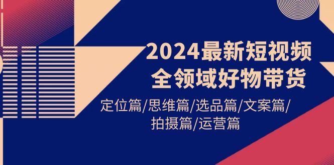 (9818期)2024最新短视频全领域好物带货 定位篇/思维篇/选品篇/文案篇/拍摄篇/运营篇-搞钱日记