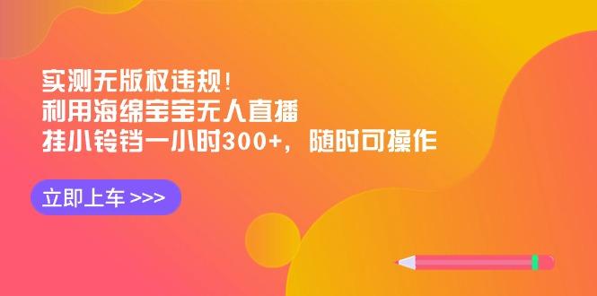 实测无版权违规！利用海绵宝宝无人直播，挂小铃铛一小时300+，随时可操作-搞钱日记