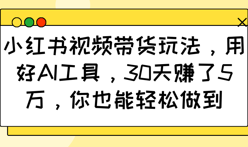 小红书视频带货玩法，用好AI工具，30天赚了5万，你也能轻松做到-搞钱日记