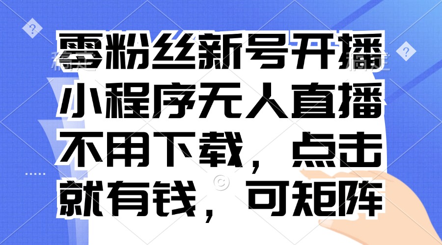 零粉丝新号开播 小程序无人直播，不用下载点击就有钱可矩阵-搞钱日记