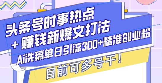 头条号时事热点+赚钱新爆文打法，Ai洗稿单日引流300+精准创业粉，目前可多号干【揭秘】-搞钱日记