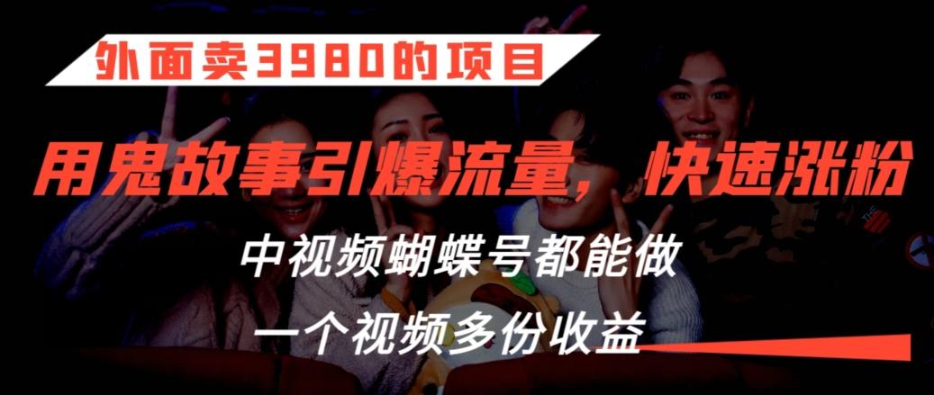 外面卖3980的项目，鬼故事引爆流量打法，中视频、蝴蝶号都能做，一个视频多份收益【揭秘】-搞钱日记