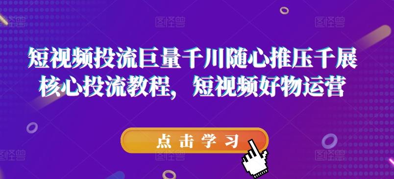 短视频投流巨量千川随心推压千展核心投流教程，短视频好物运营-搞钱日记