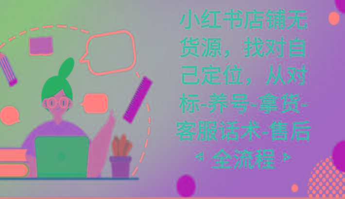 小红书店铺无货源课程，找对自己定位，从对标-养号-拿货-客服话术-售后全流程-搞钱日记