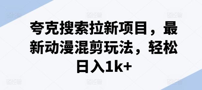 夸克搜索拉新项目，最新动漫混剪玩法，轻松日入1k+-搞钱日记