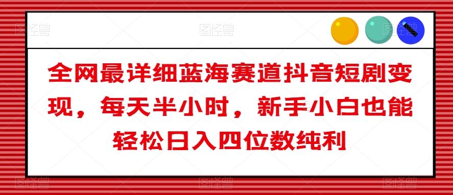 全网最详细蓝海赛道抖音短剧变现，每天半小时，新手小白也能轻松日入四位数纯利【揭秘】-搞钱日记