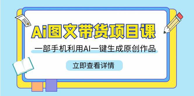 Ai图文带货项目课，一部手机利用AI一键生成原创作品(22节课)-搞钱日记