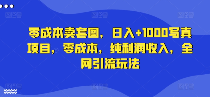 零成本卖套图，日入+1000写真项目，零成本，纯利润收入，全网引流玩法-搞钱日记