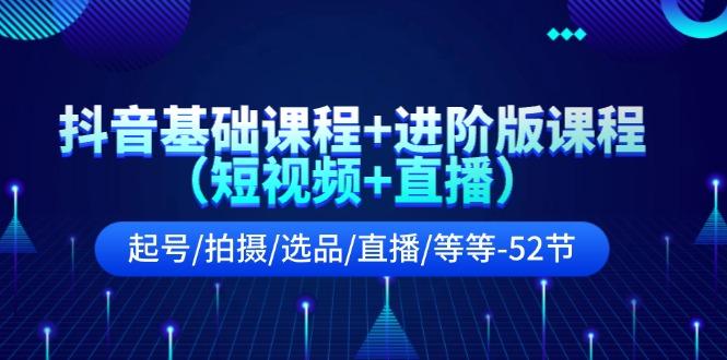 抖音基础课程+进阶版课程(短视频+直播)起号/拍摄/选品/直播/等等(52节)-搞钱日记