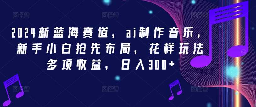 2024新蓝海赛道，ai制作音乐，新手小白抢先布局，花样玩法多项收益，日入300+【揭秘】-搞钱日记