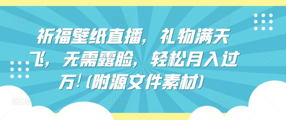 祈福壁纸直播，礼物满天飞，无需露脸，轻松月入过万!(附源文件素材)【揭秘】-搞钱日记