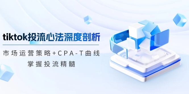 tiktok投流心法深度剖析：市场运营策略+CPA-T曲线，掌握投流精髓-搞钱日记