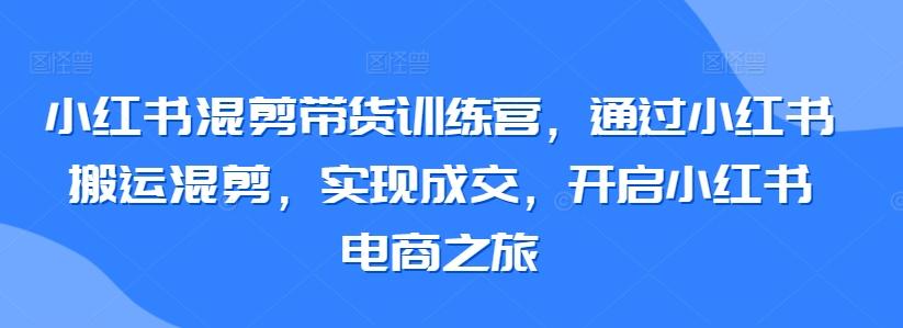小红书混剪带货训练营，通过小红书搬运混剪，实现成交，开启小红书电商之旅-搞钱日记
