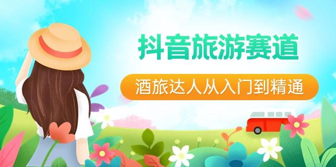 抖音旅游赛道酒旅达人从入门到精通：直播+短视频+旅游 未来5年风口-搞钱日记