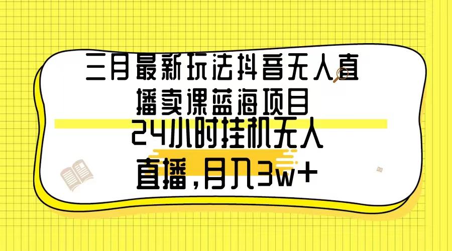 三月最新玩法抖音无人直播卖课蓝海项目，24小时无人直播，月入3w+-搞钱日记