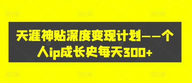 天涯神贴深度变现计划——个人ip成长史每天300+【揭秘】-搞钱日记