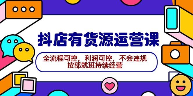 (9702期)2024抖店有货源运营课：全流程可控，利润可控，不会违规，按部就班持续经营-搞钱日记