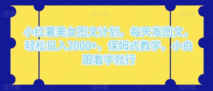 小红薯美女图文计划，每天发图文，轻松日入2000+，保姆式教学，小白跟着学就行-搞钱日记