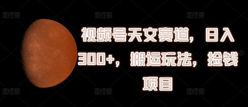 视频号天文赛道，日入300+，搬运玩法，捡钱项目【揭秘】-搞钱日记