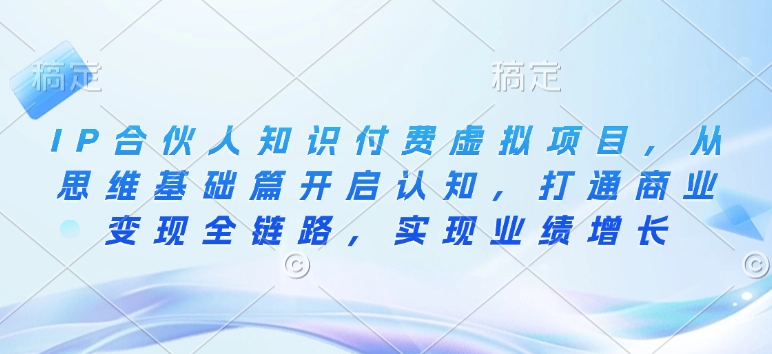IP合伙人知识付费虚拟项目，从思维基础篇开启认知，打通商业变现全链路，实现业绩增长-搞钱日记