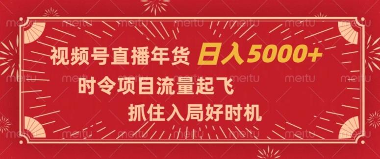 视频号直播年货，时令项目流量起飞，抓住入局好时机，日入5000+【揭秘】-搞钱日记
