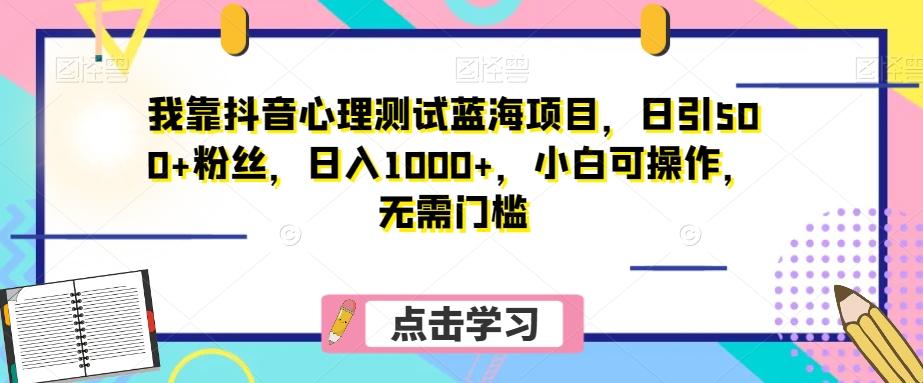 我靠抖音心理测试蓝海项目，日引500+粉丝，日入1000+，小白可操作，无需门槛（附3G素材）-搞钱日记