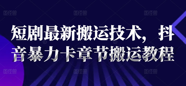 短剧最新搬运技术，抖音暴力卡章节搬运教程-搞钱日记