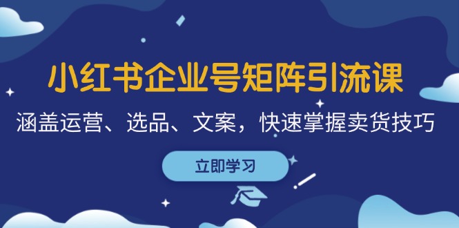 小红书企业号矩阵引流课，涵盖运营、选品、文案，快速掌握卖货技巧-搞钱日记