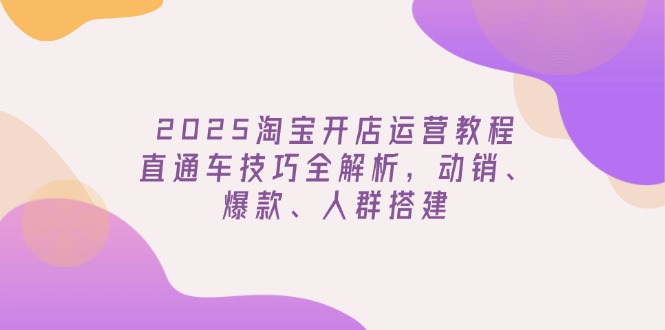 2025淘宝开店运营教程更新，直通车技巧全解析，动销、爆款、人群搭建-搞钱日记