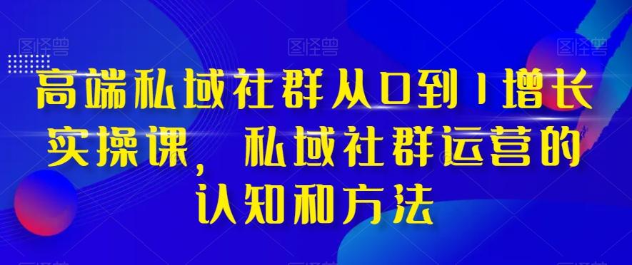 高端私域社群从0到1增长实操课，私域社群运营的认知和方法-搞钱日记