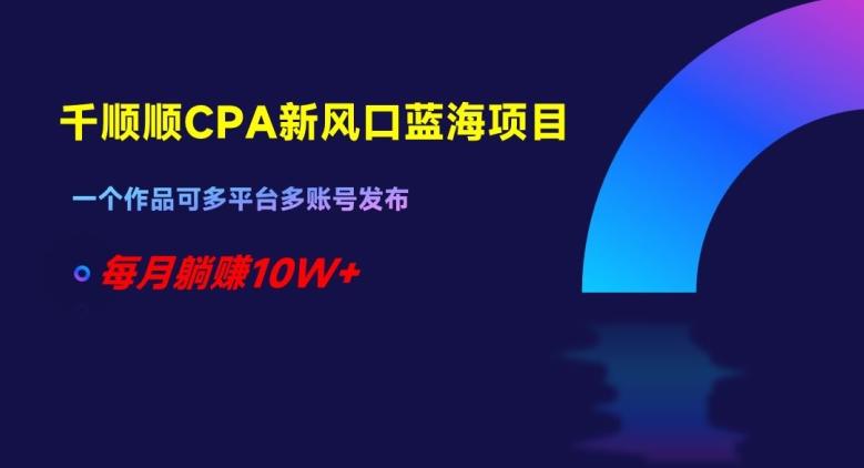 千顺顺CPA新风口蓝海项目，一个作品可多平台多账号发布，每月躺赚10W+【揭秘】-搞钱日记