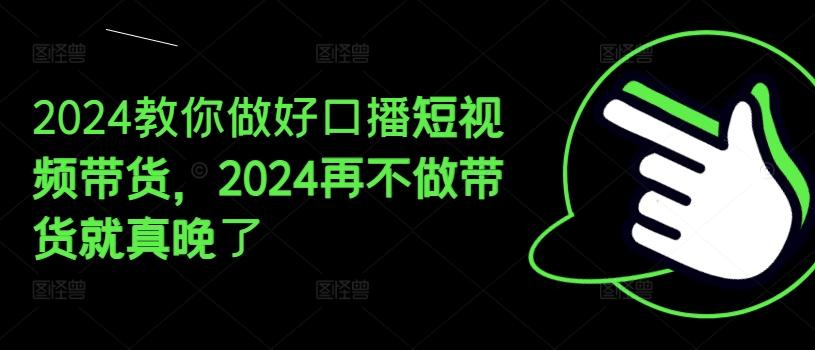 2024教你做好口播短视频带货，2024再不做带货就真晚了-搞钱日记