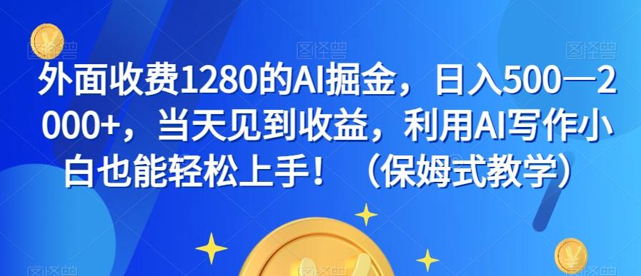 外面收费1280的AI掘金，日入500—2000+，当天见到收益，利用AI写作小白也能轻松上手！（保姆式教学）-搞钱日记