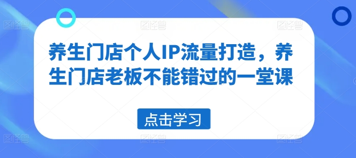 养生门店个人IP流量打造，养生门店老板不能错过的一堂课-搞钱日记