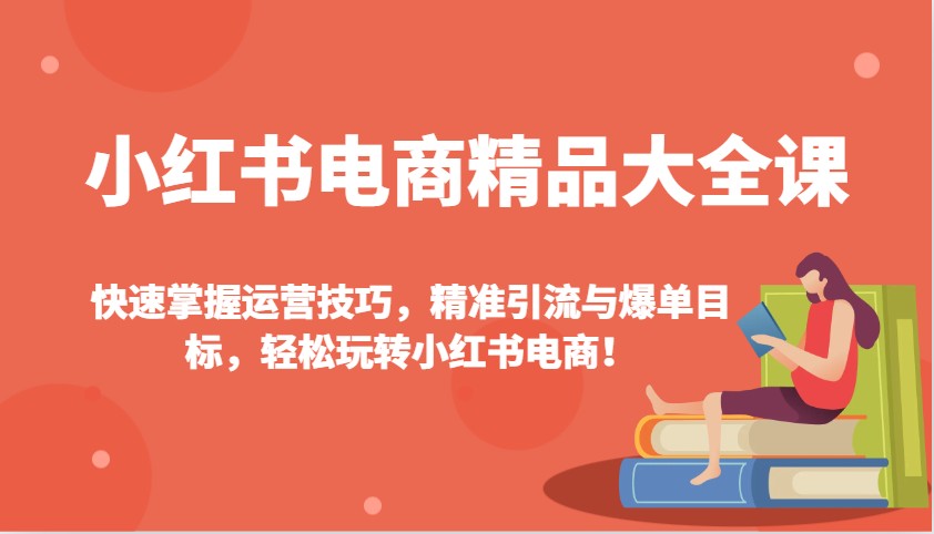 小红书电商精品大全课：快速掌握运营技巧，精准引流与爆单目标，轻松玩转小红书电商！-搞钱日记