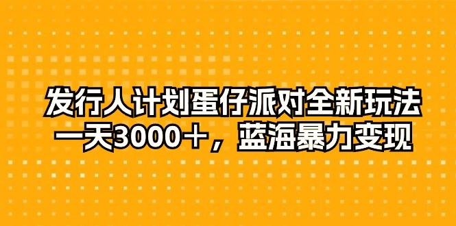 发行人计划蛋仔派对全新玩法，一天3000＋，蓝海暴力变现-搞钱日记