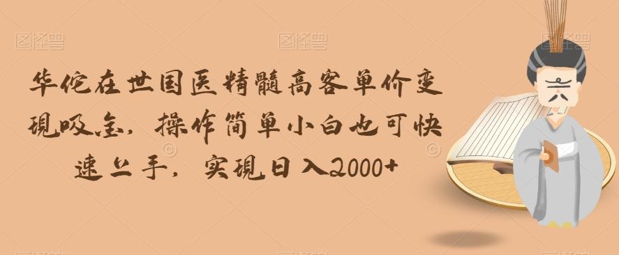 华佗在世国医精髓高客单价变现吸金，操作简单小白也可快速上手，实现日入2000+【揭秘】-搞钱日记
