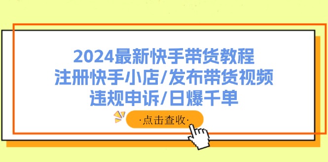 2024最新快手带货教程：注册快手小店/发布带货视频/违规申诉/日爆千单-搞钱日记