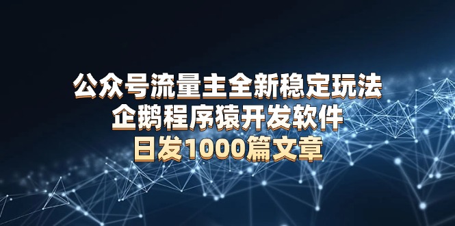 公众号流量主全新稳定玩法 企鹅程序猿开发软件 日发1000篇文章 无需AI改写-搞钱日记