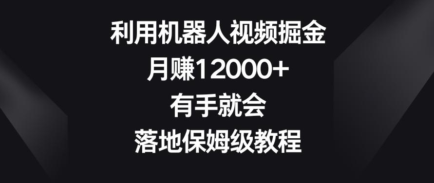 利用机器人视频掘金，月赚12000+，有手就会，落地保姆级教程【揭秘】-搞钱日记