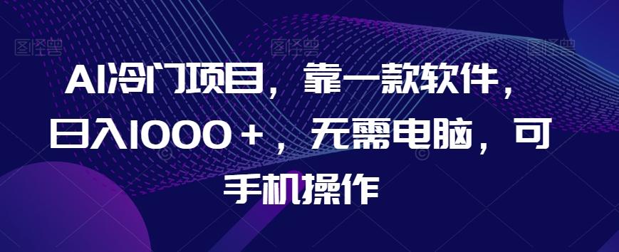 AI冷门项目，靠一款软件，日入1000＋，无需电脑，可手机操作【揭秘】-搞钱日记