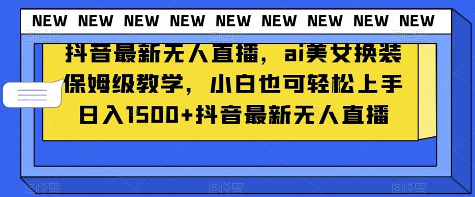 抖音最新无人直播，ai美女换装保姆级教学，小白也可轻松上手日入1500+【揭秘】-搞钱日记